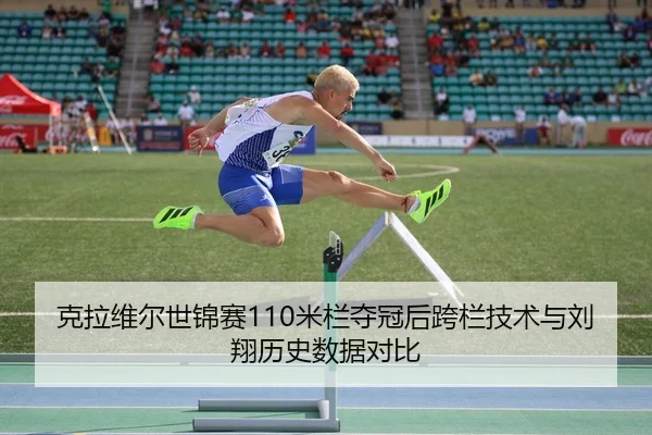 克拉维尔世锦赛110米栏夺冠后跨栏技术与刘翔历史数据对比