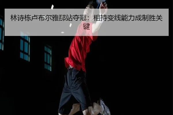 林诗栋卢布尔雅那站夺冠：相持变线能力成制胜关键