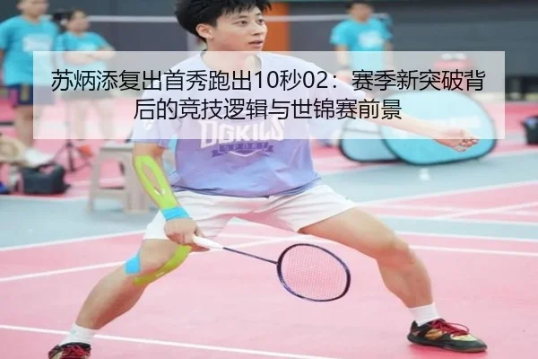 苏炳添复出首秀跑出10秒02：赛季新突破背后的竞技逻辑与世锦赛前景